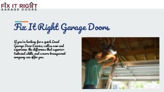 Fix It Right Garage Doors
If you’re looking for a quick Local
Garage Door Service, call us now and
experience the difference that superior
technical skills and a more transparent
company can offer you.
 