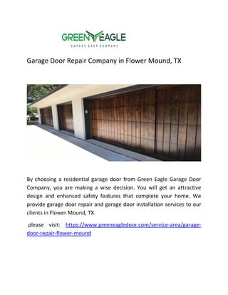 Garage Door Repair Company in Flower Mound, TX
By choosing a residential garage door from Green Eagle Garage Door
Company, you are making a wise decision. You will get an attractive
design and enhanced safety features that complete your home. We
provide garage door repair and garage door installation services to our
clients in Flower Mound, TX.
please visit: https://www.greeneagledoor.com/service-area/garage-
door-repair-flower-mound
 