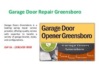 Garage Door Repair Greensboro
Garage Doors Greensboro is a
leading spring repair service
provider, offering quality service
with expertise to handle a
variety of garage brands, styles,
and configurations.
Call Us : (336) 455-9593
 