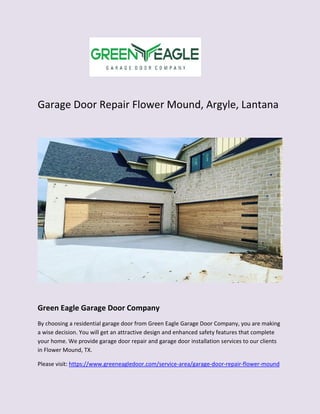 Garage Door Repair Flower Mound, Argyle, Lantana
Green Eagle Garage Door Company
By choosing a residential garage door from Green Eagle Garage Door Company, you are making
a wise decision. You will get an attractive design and enhanced safety features that complete
your home. We provide garage door repair and garage door installation services to our clients
in Flower Mound, TX.
Please visit: https://www.greeneagledoor.com/service-area/garage-door-repair-flower-mound
 