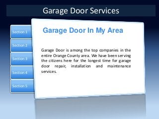 Section 2
Section 3
Section 4
Section 1
Section 5
Course Title |This is the slide title
Garage Door In My Area
Garage Door Services
Garage Door is among the top companies in the
entire Orange County area. We have been serving
the citizens here for the longest time for garage
door repair, installation and maintenance
services.
 