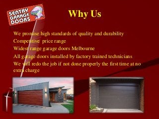 We promise high standards of quality and durability
Competitive price range
Widest range garage doors Melbourne
All garage doors installed by factory trained technicians
We will redo the job if not done properly the first time at no
extra charge
Why Us
 