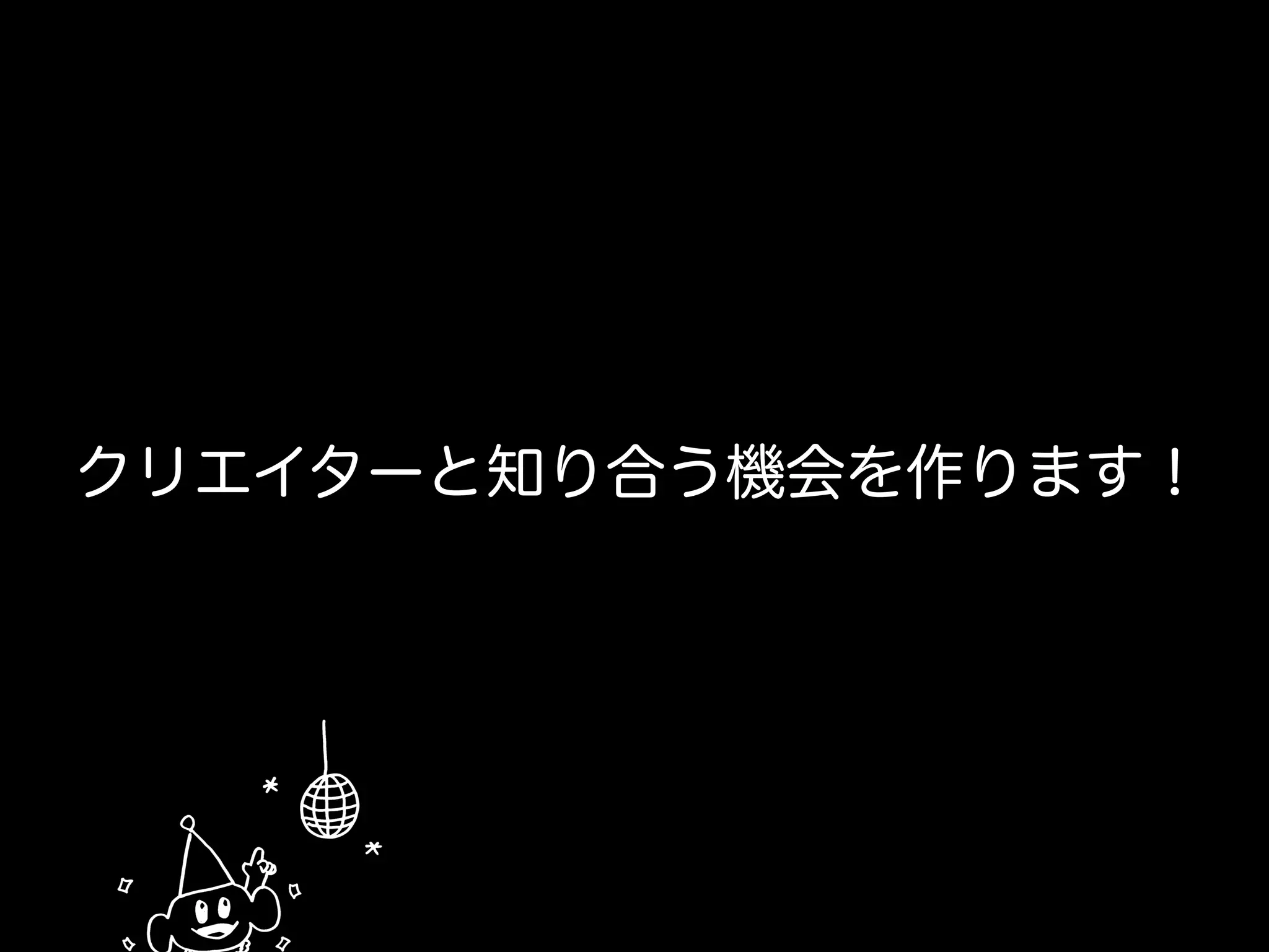 クリエイターと知り合う機会を作ります！
 