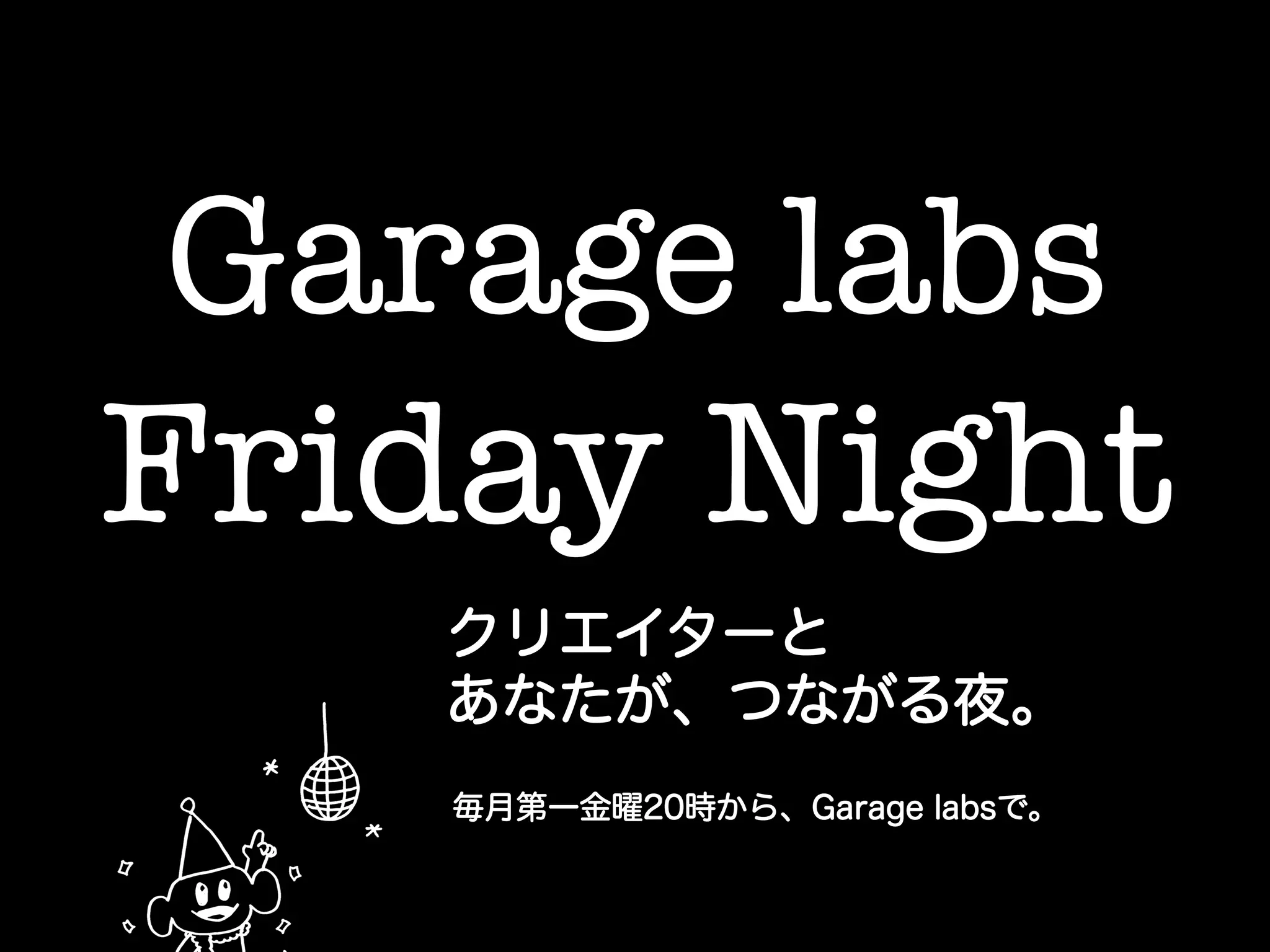 Garage labs !
Friday Night	
クリエイターと
あなたが、つながる夜。
毎月第一金曜20時から、Garage labsで。
 