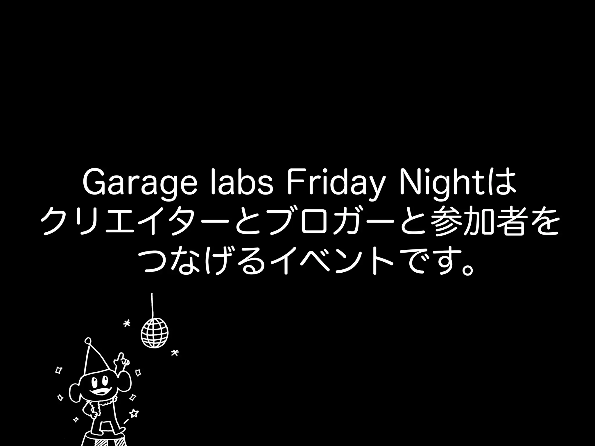 Garage labs Friday Nightは
クリエイターとブロガーと参加者を
つなげるイベントです。
 