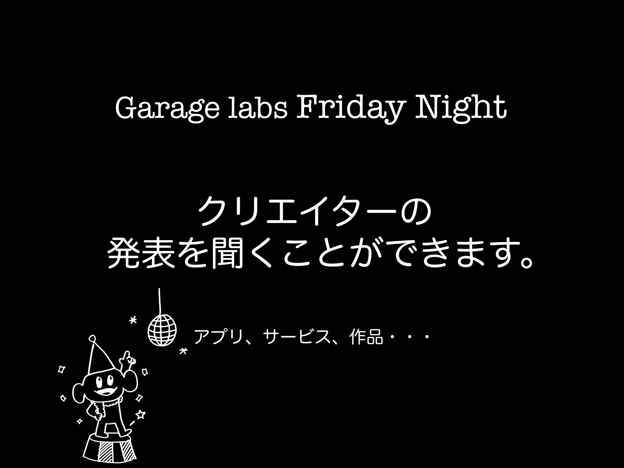 クリエイターの
発表を聞くことができます。
Garage labs Friday Night	
アプリ、サービス、作品・・・
 