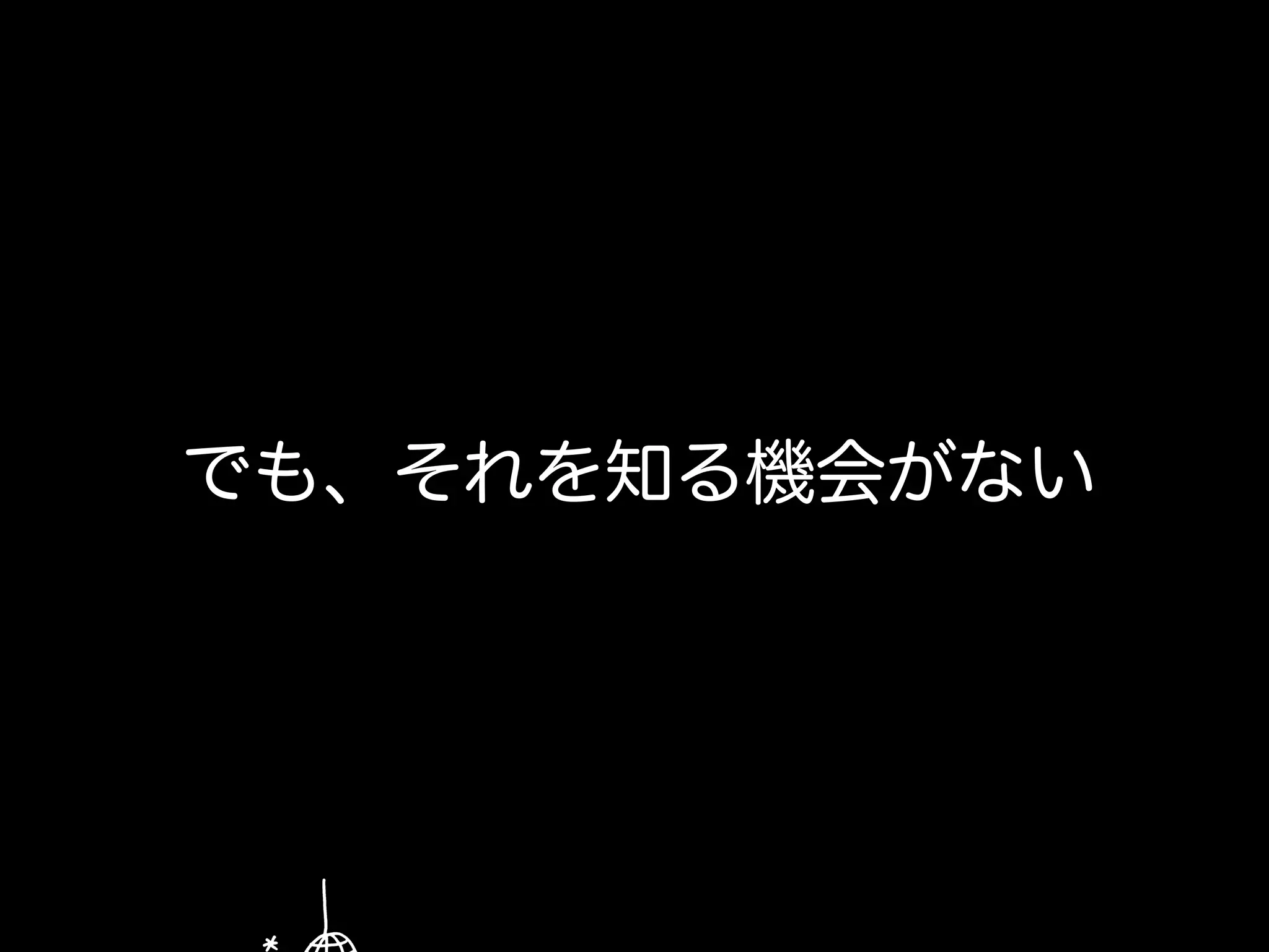 でも、それを知る機会がない
 