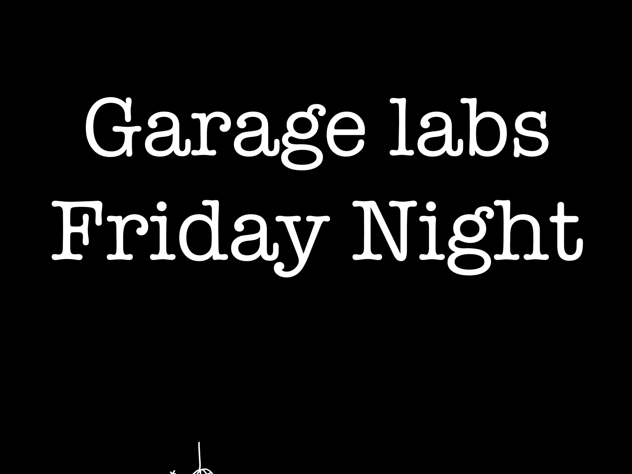 Garage labs !
Friday Night	
 