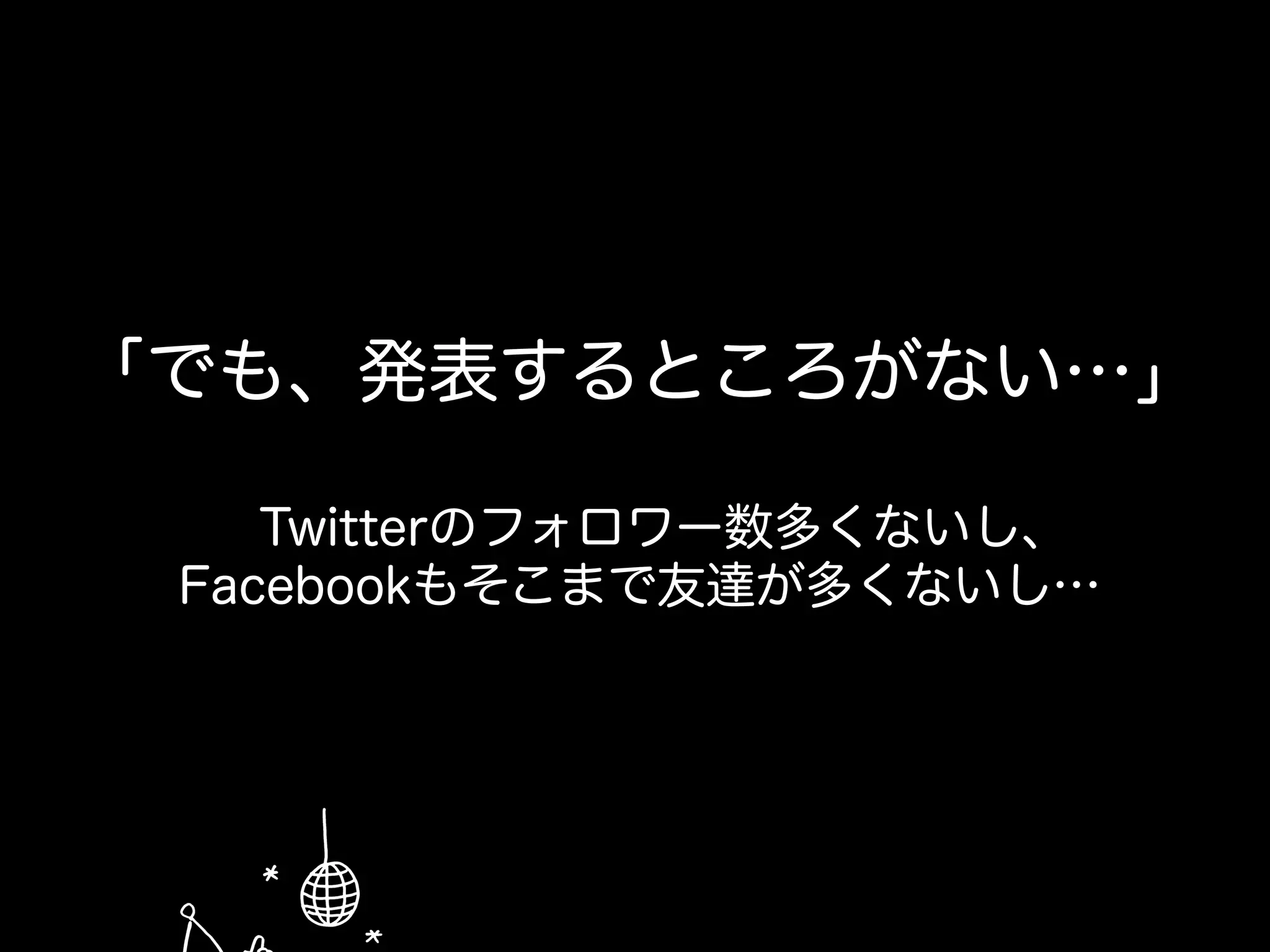 「でも、発表するところがない…」
Twitterのフォロワー数多くないし、
Facebookもそこまで友達が多くないし…
 