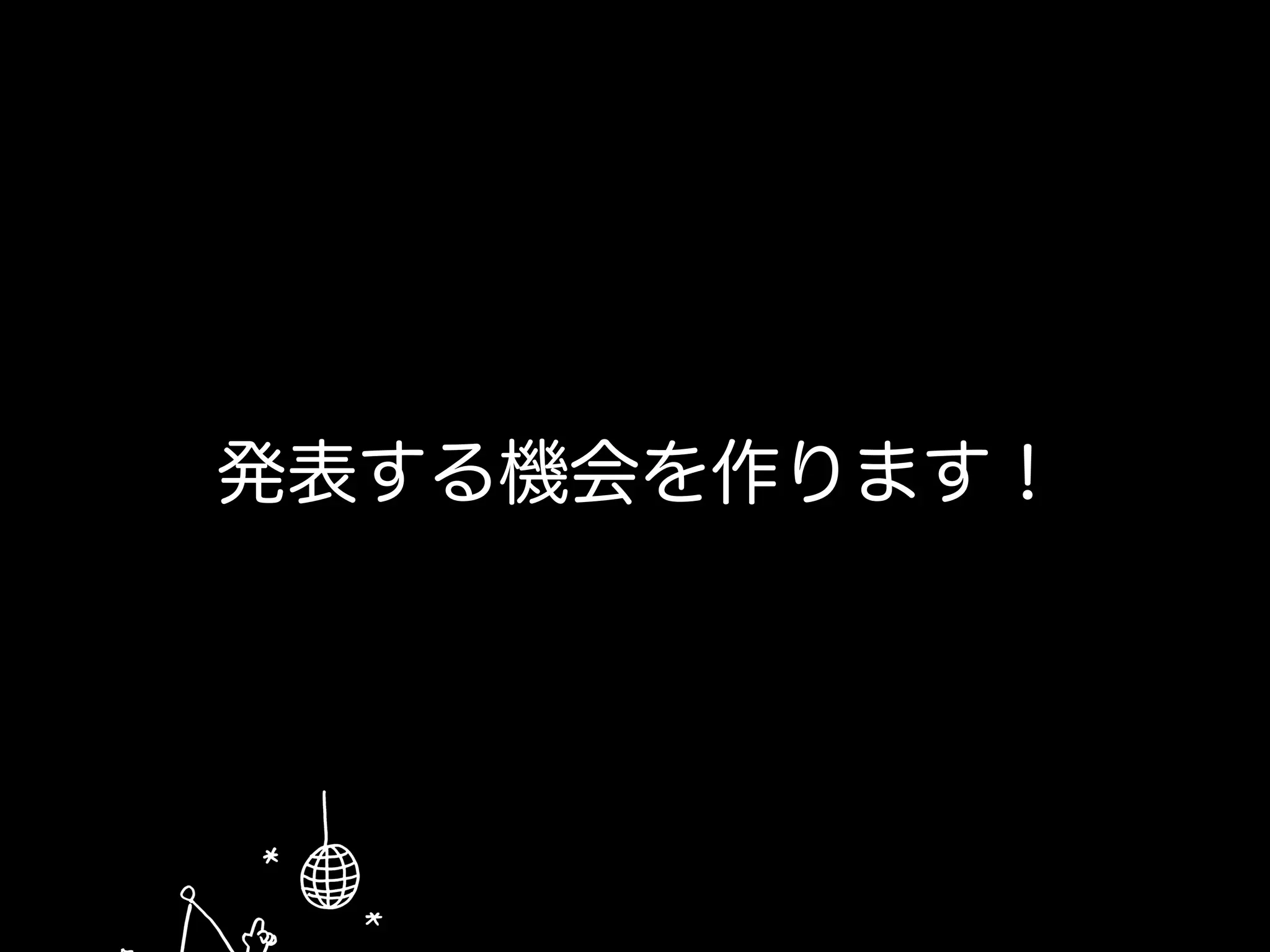 発表する機会を作ります！
 