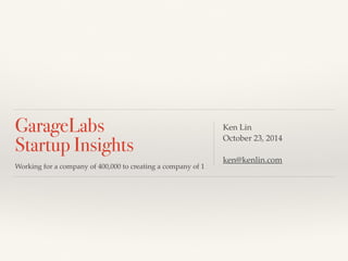 GarageLabs 
Startup Insights 
Working for a company of 400,000 to creating a company of 1 
Ken Lin 
October 23, 2014 
ken@kenlin.com 
 