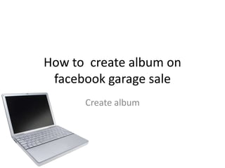 How to create album on
 facebook garage sale
      Create album
 