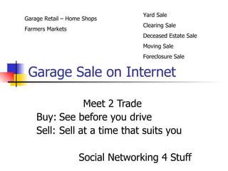 Garage Sale on Internet Meet 2 Trade  Buy: See before you drive  Sell: Sell at a time that suits you Social Networking 4 Stuff Yard Sale Clearing Sale Deceased Estate Sale Moving Sale Foreclosure Sale Garage Retail – Home Shops Farmers Markets 