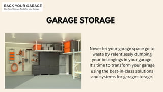 GARAGE STORAGE
Never let your garage space go to
waste by relentlessly dumping
your belongings in your garage.
It’s time to transform your garage
using the best-in-class solutions
and systems for garage storage.
 