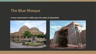 The Blue Mosque
It was constructed in 1465 upon the order of Jahanshah
 