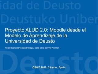 Proyecto ALUD 2.0: Moodle desde el
Modelo de Aprendizaje de la
Universidad de Deusto
Pablo Garaizar Sagarminaga, José Luis del Val Román




                         OSWC 2009, Cáceres, Spain
 