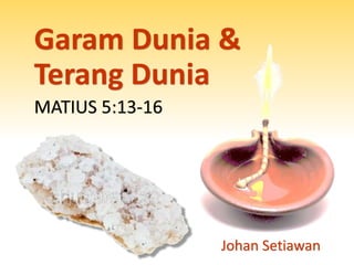 Garam Dunia &
Terang Dunia
MATIUS 5:13-16
Johan Setiawan
 