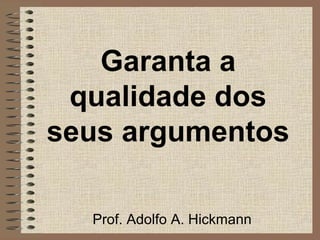 Garanta a
 qualidade dos
seus argumentos

  Prof. Adolfo A. Hickmann
 