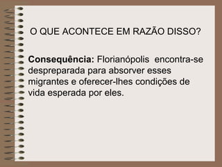 O QUE ACONTECE EM RAZÃO DISSO?


Consequência: Florianópolis encontra-se
despreparada para absorver esses
migrantes e oferecer-lhes condições de
vida esperada por eles.
 