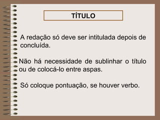 TÍTULO


A redação só deve ser intitulada depois de
concluída.

Não há necessidade de sublinhar o título
ou de colocá-lo entre aspas.

Só coloque pontuação, se houver verbo.
 