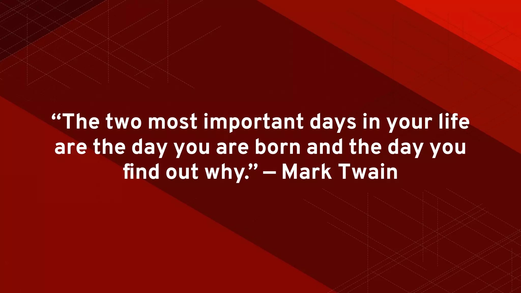 “The two most important days in your life
are the day you are born and the day you
ﬁnd out why.” — Mark Twain
 