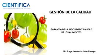 Dr. Jorge Leonardo Jave Nakayo
GESTIÓN DE LA CALIDAD
GARANTÍA DE LA INOCUIDAD Y CALIDAD
DE LOS ALIMENTOS
 