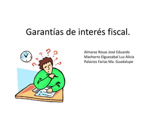 Garantías de interés fiscal.
Almaraz Rosas José Eduardo
Machorro Elguezabal Luz Alicia
Palacios Farías Ma. Guadalupe
 