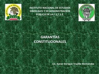 INSTITUTO NACIONAL DE ESTUDIOS
SINDICALES Y DE ADMINISTRACIÓN
PÚBLICA DE LA F.S.T.S.E.
GARANTÍAS
CONSTITUCIONALES
Lic. Eynar Enrique Trujillo Hernandez
 