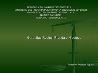 REPUBLICA BOLIVARIANA DE VENEZUELA
MINISTERIO DEL PODER POPULAR PARA LA EDUCACION SUPERIOR
          UNIVERSIDAD BOLIVARIANA DE VENEZUELA
                    NUCLEO SAN JOSE
                 MUNICIPIO INDEPENDENCIA




         Garantías Reales: Prenda e Hipoteca




                                        Ponente: Mariela Aguilar
 