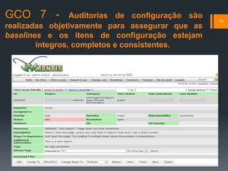 GCO 7 - Auditorias de configuração são
realizadas objetivamente para assegurar que as
baselines e os itens de configuração estejam
íntegros, completos e consistentes.
15
 