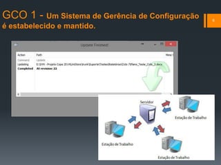 GCO 1 - Um Sistema de Gerência de Configuração
é estabelecido e mantido.
6
 