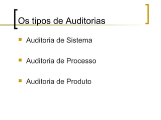 Os tipos de Auditorias
   Auditoria de Sistema

   Auditoria de Processo

   Auditoria de Produto
 