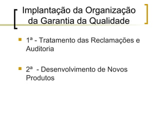 Implantação da Organização
     da Garantia da Qualidade
   1ª - Tratamento das Reclamações e
    Auditoria

   2ª - Desenvolvimento de Novos
    Produtos
 