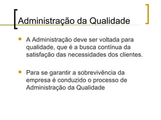 Administração da Qualidade
   A Administração deve ser voltada para
    qualidade, que é a busca contínua da
    satisfação das necessidades dos clientes.

   Para se garantir a sobrevivência da
    empresa é conduzido o processo de
    Administração da Qualidade
 