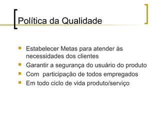 Política da Qualidade

   Estabelecer Metas para atender às
    necessidades dos clientes
   Garantir a segurança do usuário do produto
   Com participação de todos empregados
   Em todo ciclo de vida produto/serviço
 