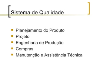 Sistema de Qualidade


   Planejamento do Produto
   Projeto
   Engenharia de Produção
   Compras
   Manutenção e Assistência Técnica
 
