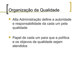 Organização da Qualidade
   Alta Administração define a autoridade
    e responsabilidade da cada um pela
    qualidade

   Papel de cada um para que a política
    e os objevos da qualidade sejam
    atendidos
 