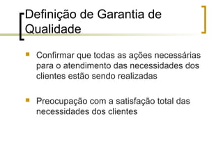 Definição de Garantia de
Qualidade
   Confirmar que todas as ações necessárias
    para o atendimento das necessidades dos
    clientes estão sendo realizadas

   Preocupação com a satisfação total das
    necessidades dos clientes
 