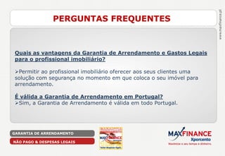PERGUNTAS FREQUENTES



Quais as vantagens da Garantia de Arrendamento e Gastos Legais
para o profissional imobiliário?

Permitir ao profissional imobiliário oferecer aos seus clientes uma
solução com segurança no momento em que coloca o seu imóvel para
arrendamento.

É válida a Garantia de Arrendamento em Portugal?
Sim, a Garantia de Arrendamento é válida em todo Portugal.




GARANTIA DE ARRENDAMENTO

NÃO PAGO & DESPESAS LEGAIS
 