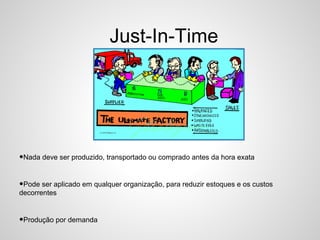 Just-In-Time
•Nada deve ser produzido, transportado ou comprado antes da hora exata
•Pode ser aplicado em qualquer organização, para reduzir estoques e os custos
decorrentes
•Produção por demanda
 