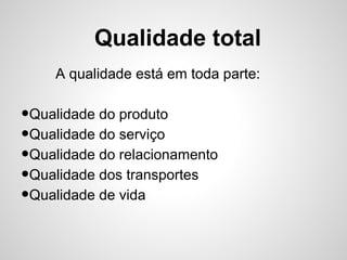 Qualidade total
A qualidade está em toda parte:
•Qualidade do produto
•Qualidade do serviço
•Qualidade do relacionamento
•Qualidade dos transportes
•Qualidade de vida
 