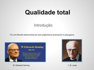 Introdução
Qualidade total
Foi uma filosofia desenvolvida por dois engenheiros americanos no pós-guerra.
W. Edwards Deming J. M. Juran
 