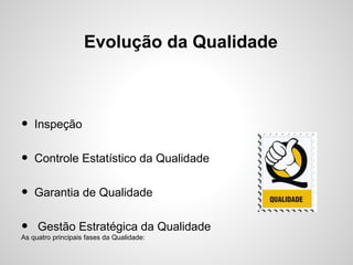 Evolução da Qualidade
• Inspeção
• Controle Estatístico da Qualidade
• Garantia de Qualidade
• Gestão Estratégica da Qualidade
As quatro principais fases da Qualidade:
 