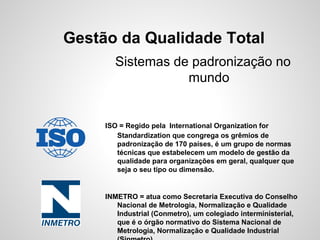 Gestão da Qualidade Total
Sistemas de padronização no
mundo
ISO = Regido pela International Organization for
Standardizati...