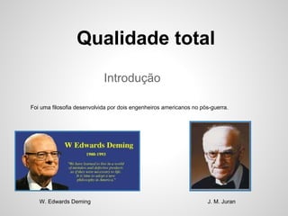 Introdução
Qualidade total
Foi uma filosofia desenvolvida por dois engenheiros americanos no pós-guerra.
W. Edwards Deming...