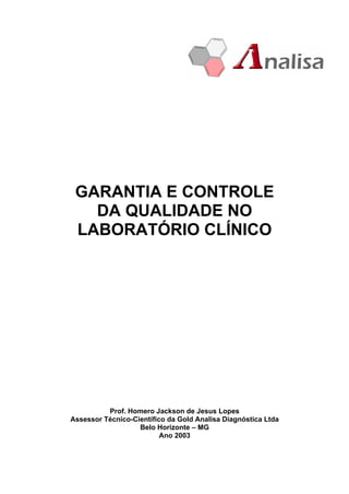 GARANTIA E CONTROLE
   DA QUALIDADE NO
 LABORATÓRIO CLÍNICO




          Prof. Homero Jackson de Jesus Lopes
Assessor Técnico-Científico da Gold Analisa Diagnóstica Ltda
                   Belo Horizonte MG
                          Ano 2003
 