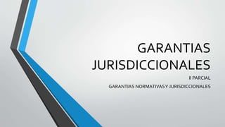 GARANTIAS
JURISDICCIONALES
II PARCIAL
GARANTIAS NORMATIVASY JURISDICCIONALES
 