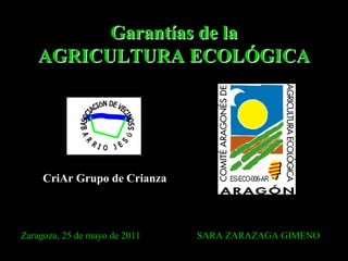 Garantías de la
   AGRICULTURA ECOLÓGICA




     CriAr Grupo de Crianza



Zaragoza, 25 de mayo de 2011   SARA ZARAZAGA GIMENO
 