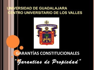 UNIVERSIDAD DE GUADALAJARA  CENTRO UNIVERSITARIO DE LOS VALLES   GARANTÍAS CONSTITUCIONALES “ Garantias de Propiedad” 