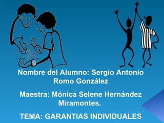 Nombre del Alumno: Sergio Antonio Romo González Maestra: Mónica Selene Hernández Miramontes.  TEMA: GARANTIAS INDIVIDUALES 